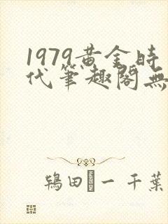 1979黄金时代笔趣阁无弹窗无错版