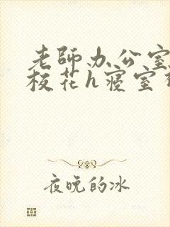 老师办公室狂肉校花h寝室视频