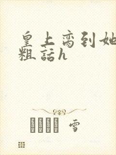 皇上脔到她哭h粗话h