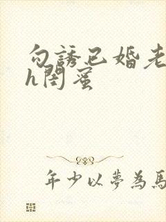 勾诱已婚老男人h闺蜜