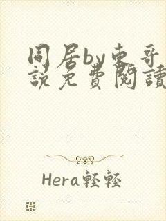 同居by东哥小说免费阅读全文无弹窗