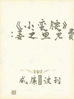 《小蛮腰》作者:姜之鱼免费阅读