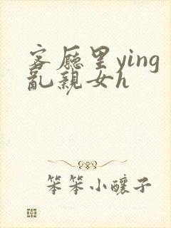 客厅里ying乱亲女h