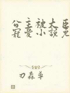 公主被大臣轮番宠爱小说免费阅读