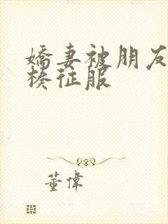 娇妻被朋友大肉楱征服