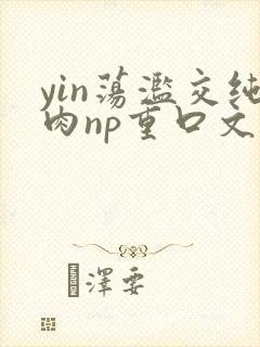 yin荡滥交纯肉np重口文
