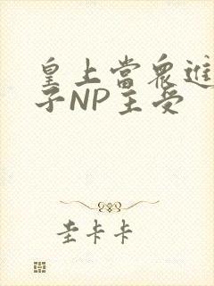 皇上当众进入太子NP主受