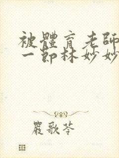 被体育老师c了一节林妙妙