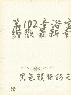 第102章浴室缠欢最新章节更新时间