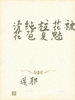 清纯校花被迫开花苞夏魅