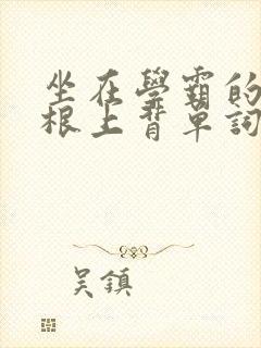 坐在学霸的大紫根上背单词