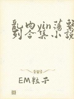 乱肉yin荡系列合集小说