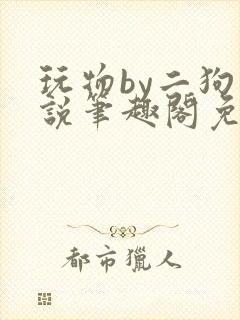 玩物by二狗小说笔趣阁免费阅读