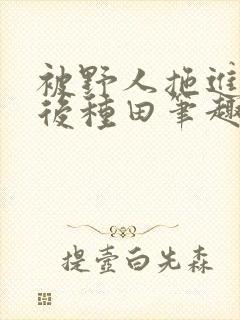 被野人拖进山洞后种田笔趣阁