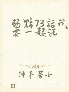 弱点73话我也要一起洗
