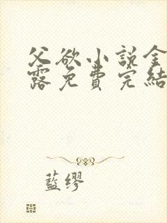 父欲小说金银花露免费完结笔趣阁