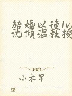 结婚以后1v1沈倾温教授的简介