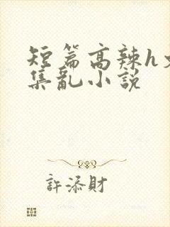 短篇高辣h文合集乱小说