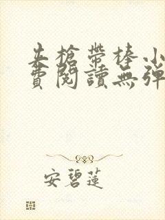 夹枪带棒小说免费阅读无弹窗笔趣