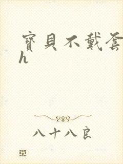 宝贝不戴套套了h