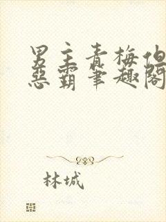 男主青梅但是个恶霸笔趣阁