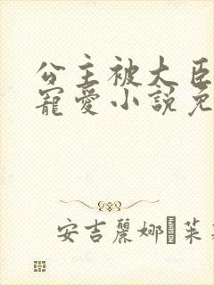 公主被大臣轮番宠爱小说免费阅读