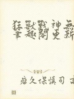 狂兽战神无弹窗笔趣阁更新