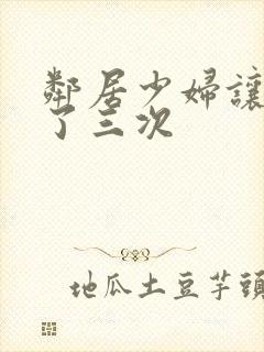 邻居少妇让我爽了三次