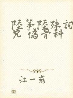 陆筝陆殊词 养兄 伪骨科