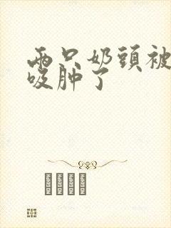 两只奶头被老头吸肿了