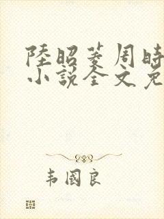 陆昭菱周时阅的小说全文免费阅读