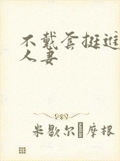 不戴套挺进朋友人妻