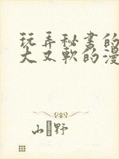 玩弄秘书的奶又大又软的漫画