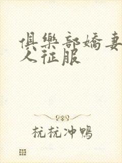 俱乐部娇妻被黑人征服