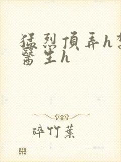 猛烈顶弄h禁欲医生h