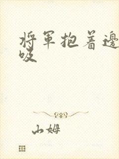 将军抱着边走边吸