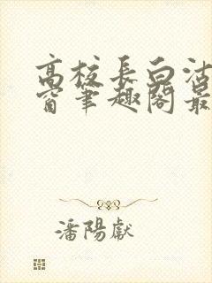 高校长白沽无弹窗笔趣阁最新章节