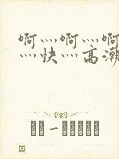 啊灬啊灬啊灬啊灬快灬高潮了