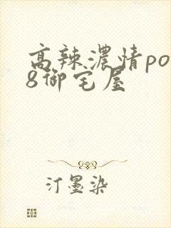 高辣浓情po18御宅屋