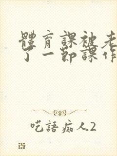 体育课被老师C了一节课作文