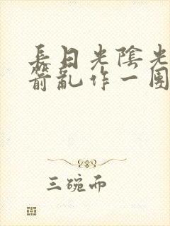 长日光阴光阴似箭乱作一团笔趣阁