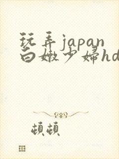 玩弄japan白嫩少妇hd小说