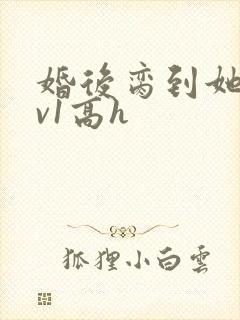 婚后脔到她哭1v1高h