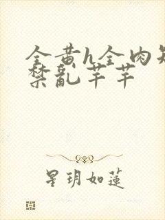 全黄h全肉短篇禁乱芊芊