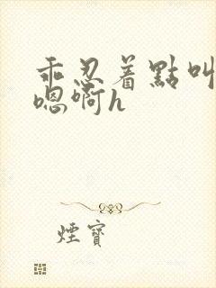 乖忍着点叫出来嗯啊h