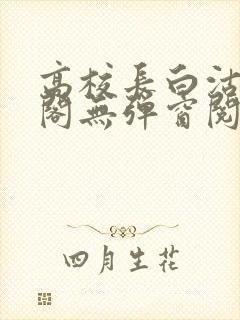 高校长白沽笔趣阁无弹窗阅读