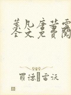 叶凡唐若雪小说全文免费阅读完整版笫3471章