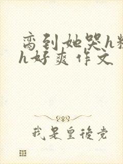 脔到她哭h粗话h好爽作文