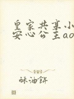 皇家共享小公主安心公主aor免费阅读