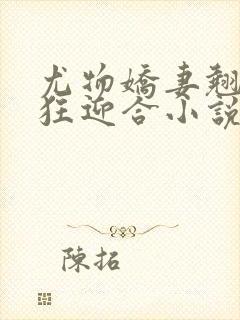 尤物娇妻翘臀疯狂迎合小说